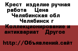 Крест (изделие ручная работа) › Цена ­ 5 000 - Челябинская обл., Челябинск г. Коллекционирование и антиквариат » Другое   